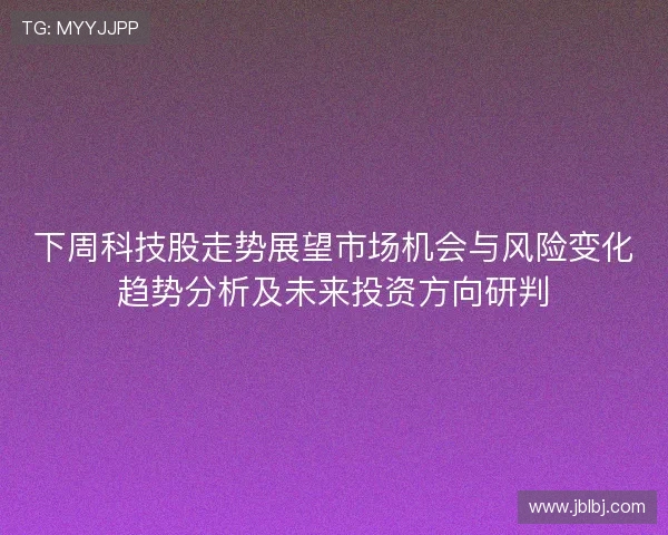 下周科技股走势展望市场机会与风险变化趋势分析及未来投资方向研判 下周科技股走势展望市场机会与风险变化趋势分析及未来投资方向研判