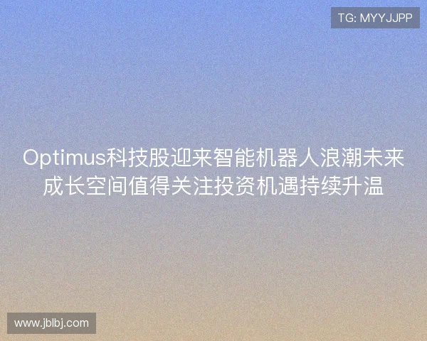 Optimus科技股迎来智能机器人浪潮未来成长空间值得关注投资机遇持续升温 Optimus科技股迎来智能机器人浪潮未来成长空间值得关注投资机遇持续升温